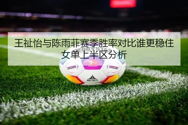 王祉怡与陈雨菲赛季胜率对比谁更稳住女单上半区分析